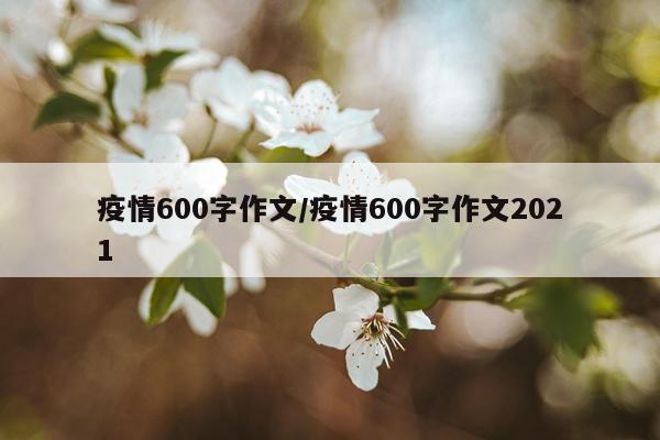 疫情600字作文/疫情600字作文2021
