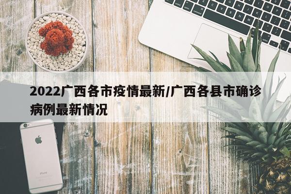 2022广西各市疫情最新/广西各县市确诊病例最新情况