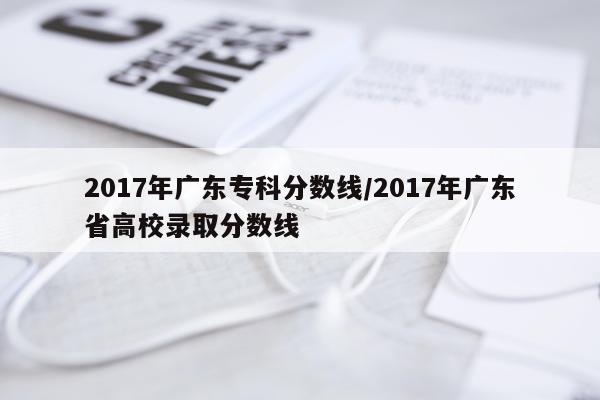 2017年广东专科分数线/2017年广东省高校录取分数线