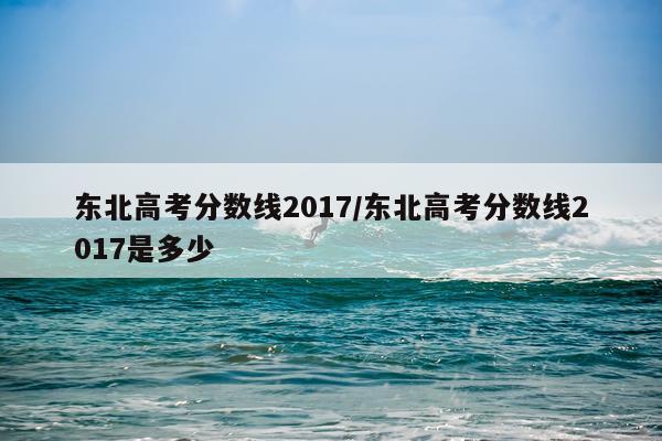 东北高考分数线2017/东北高考分数线2017是多少