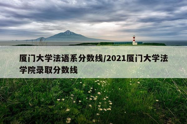 厦门大学法语系分数线/2021厦门大学法学院录取分数线