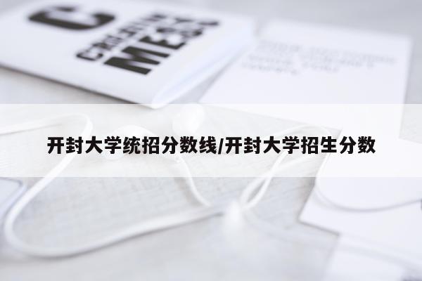 开封大学统招分数线/开封大学招生分数