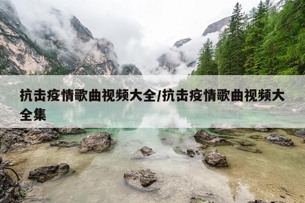 抗击疫情歌曲视频大全/抗击疫情歌曲视频大全集