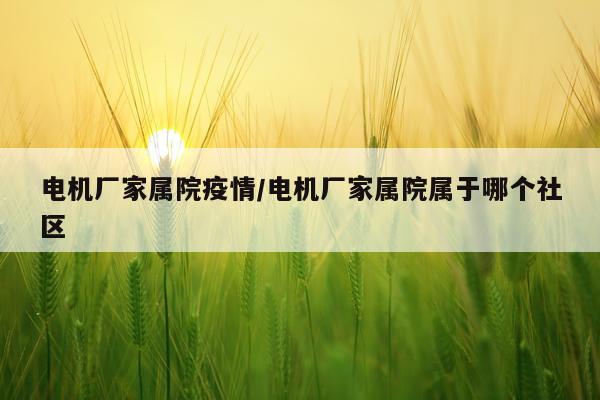 电机厂家属院疫情/电机厂家属院属于哪个社区