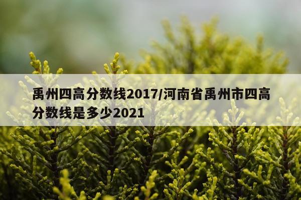 禹州四高分数线2017/河南省禹州市四高分数线是多少2021