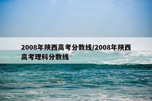 2008年陕西高考分数线/2008年陕西高考理科分数线