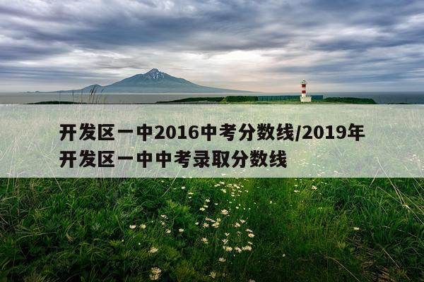 开发区一中2016中考分数线/2019年开发区一中中考录取分数线