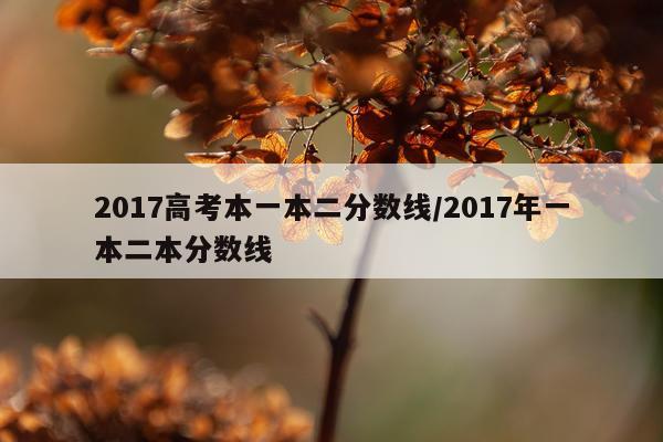 2017高考本一本二分数线/2017年一本二本分数线