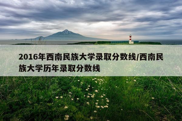 2016年西南民族大学录取分数线/西南民族大学历年录取分数线