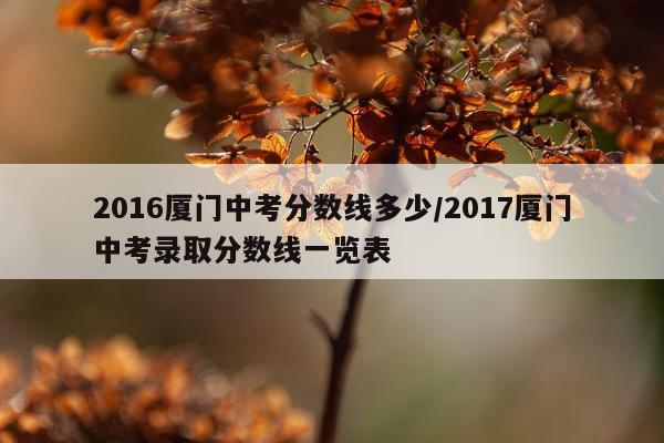 2016厦门中考分数线多少/2017厦门中考录取分数线一览表