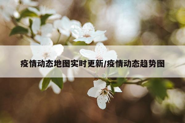疫情动态地图实时更新/疫情动态趋势图