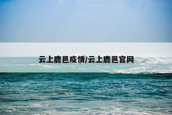 云上鹿邑疫情/云上鹿邑官网