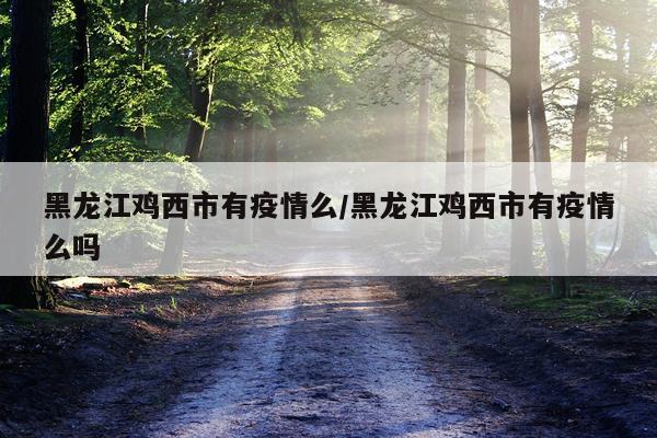 黑龙江鸡西市有疫情么/黑龙江鸡西市有疫情么吗