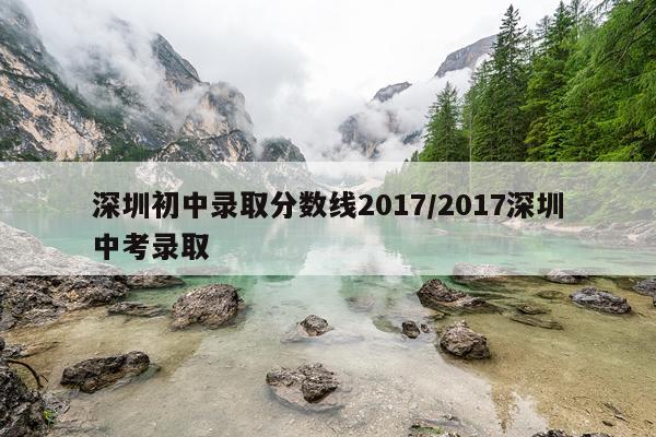 深圳初中录取分数线2017/2017深圳中考录取