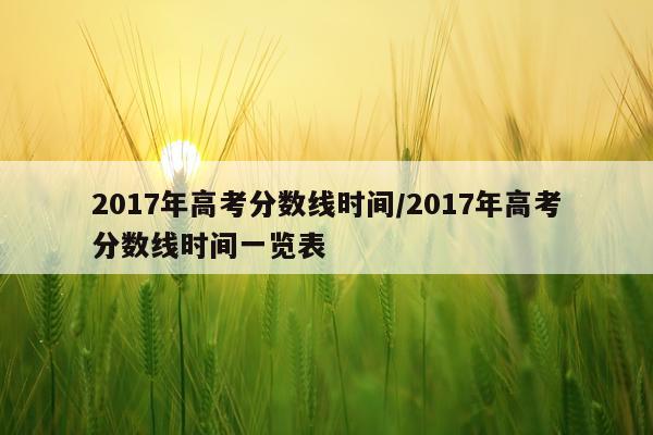 2017年高考分数线时间/2017年高考分数线时间一览表