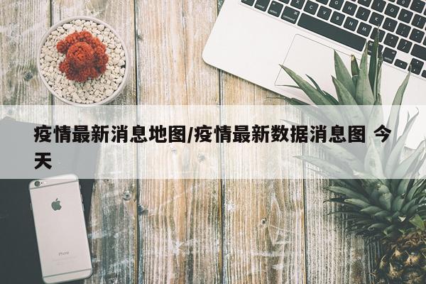 疫情最新消息地图/疫情最新数据消息图 今天