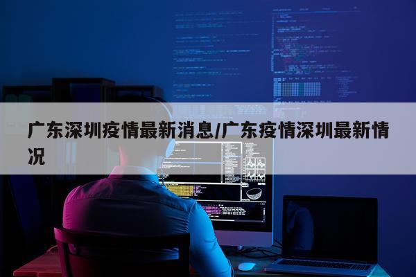 广东深圳疫情最新消息/广东疫情深圳最新情况