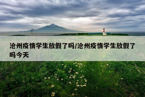 沧州疫情学生放假了吗/沧州疫情学生放假了吗今天