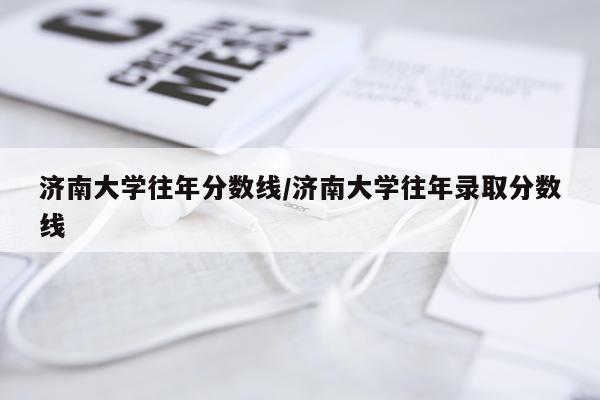 济南大学往年分数线/济南大学往年录取分数线