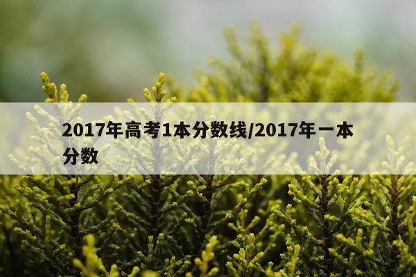 2017年高考1本分数线/2017年一本分数