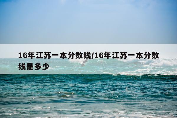 16年江苏一本分数线/16年江苏一本分数线是多少