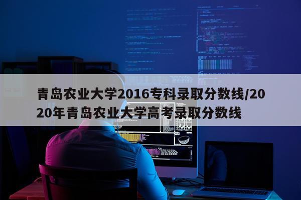 青岛农业大学2016专科录取分数线/2020年青岛农业大学高考录取分数线