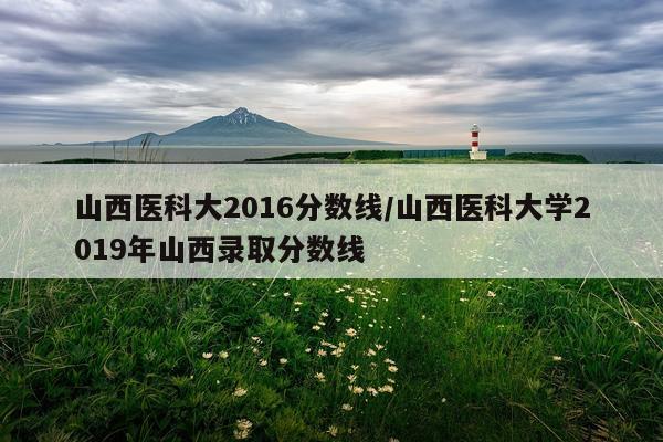 山西医科大2016分数线/山西医科大学2019年山西录取分数线