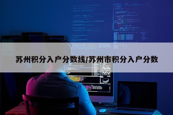 苏州积分入户分数线/苏州市积分入户分数
