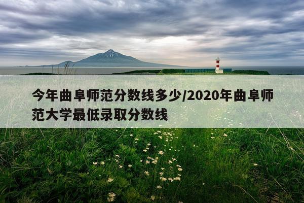 今年曲阜师范分数线多少/2020年曲阜师范大学最低录取分数线