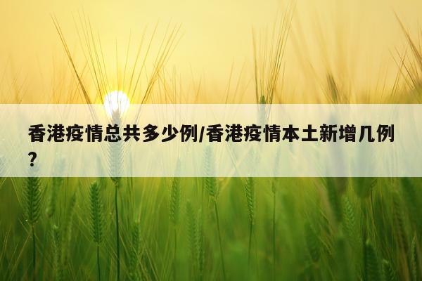 香港疫情总共多少例/香港疫情本土新增几例?
