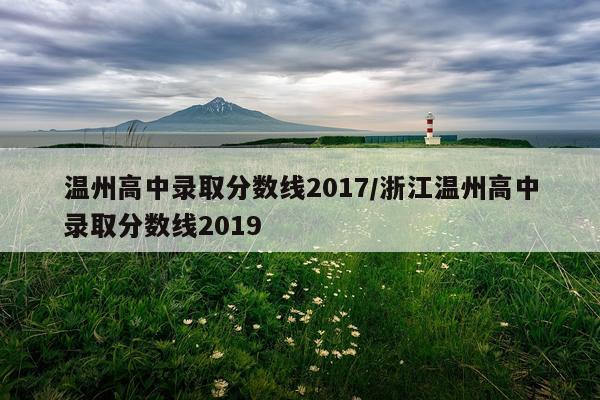 温州高中录取分数线2017/浙江温州高中录取分数线2019
