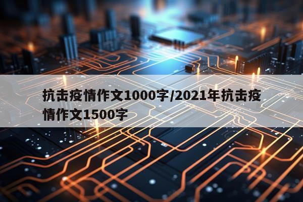抗击疫情作文1000字/2021年抗击疫情作文1500字
