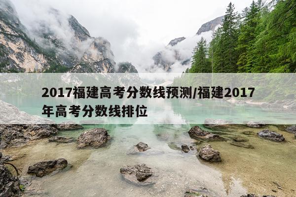 2017福建高考分数线预测/福建2017年高考分数线排位