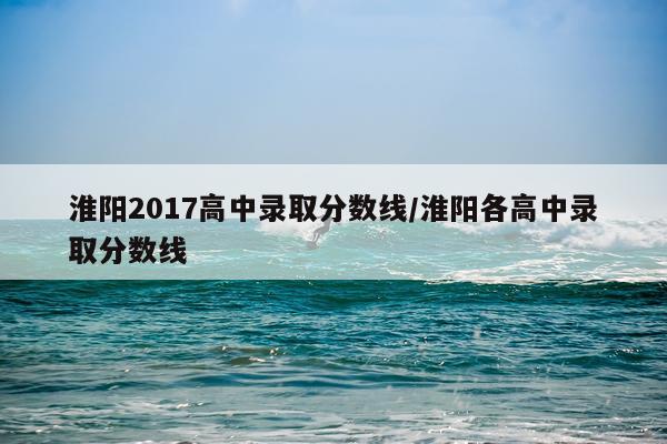 淮阳2017高中录取分数线/淮阳各高中录取分数线