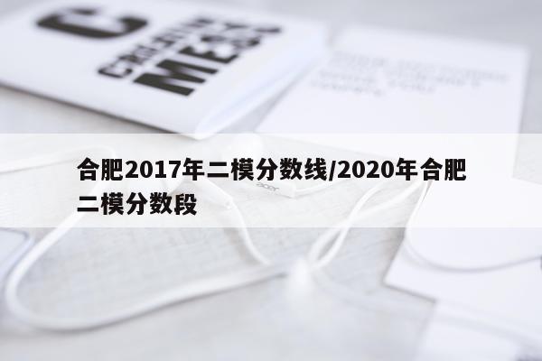 合肥2017年二模分数线/2020年合肥二模分数段