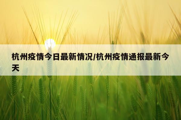 杭州疫情今日最新情况/杭州疫情通报最新今天