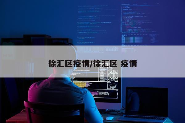 徐汇区疫情/徐汇区 疫情
