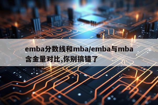emba分数线和mba/emba与mba含金量对比,你别搞错了