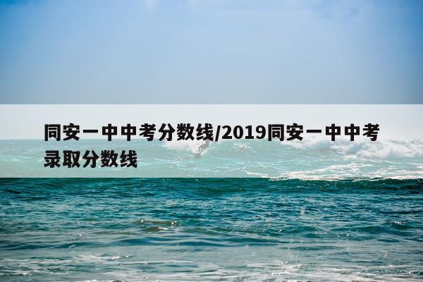 同安一中中考分数线/2019同安一中中考录取分数线