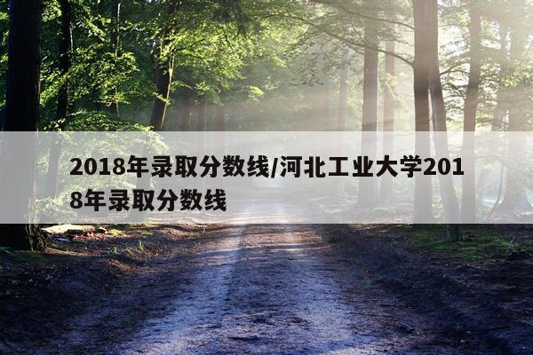 2018年录取分数线/河北工业大学2018年录取分数线