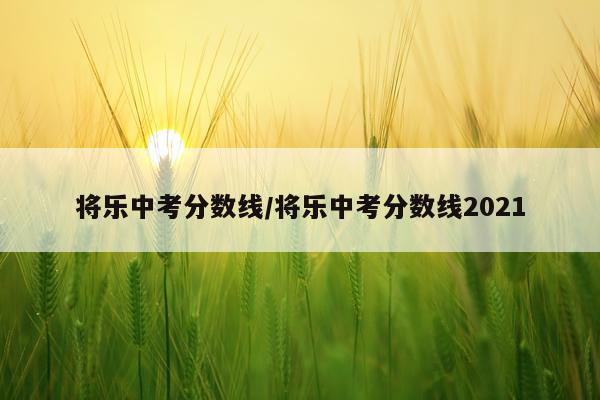 将乐中考分数线/将乐中考分数线2021