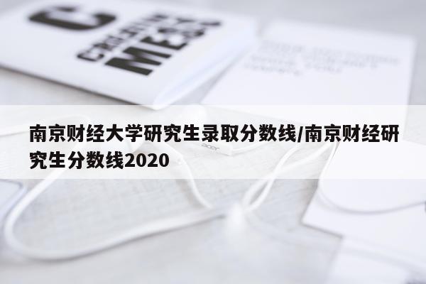 南京财经大学研究生录取分数线/南京财经研究生分数线2020