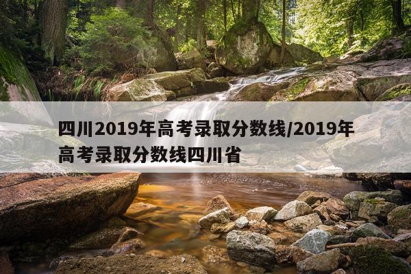 四川2019年高考录取分数线/2019年高考录取分数线四川省