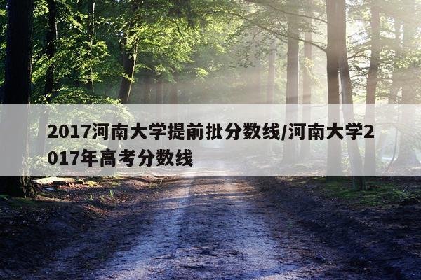 2017河南大学提前批分数线/河南大学2017年高考分数线