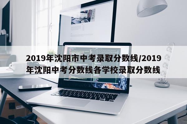 2019年沈阳市中考录取分数线/2019年沈阳中考分数线各学校录取分数线