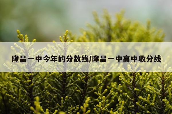隆昌一中今年的分数线/隆昌一中高中收分线