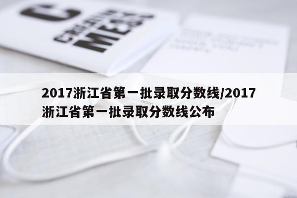2017浙江省第一批录取分数线/2017浙江省第一批录取分数线公布