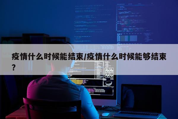 疫情什么时候能结束/疫情什么时候能够结束?