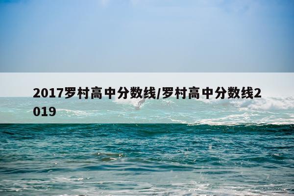 2017罗村高中分数线/罗村高中分数线2019