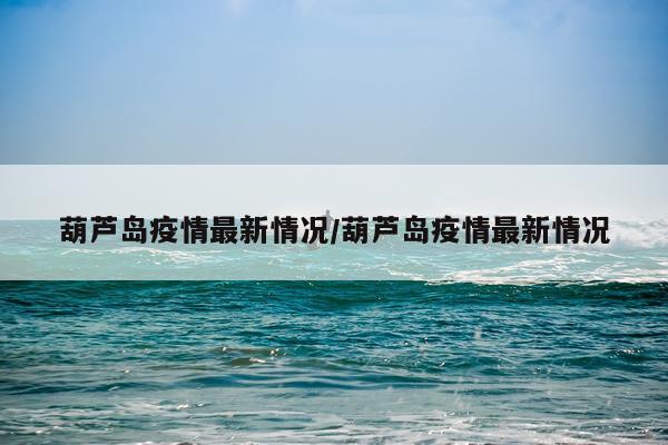 葫芦岛疫情最新情况/葫芦岛疫情最新情况